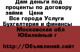 Дам деньги под проценты по договору займа › Цена ­ 1 800 000 - Все города Услуги » Бухгалтерия и финансы   . Московская обл.,Юбилейный г.